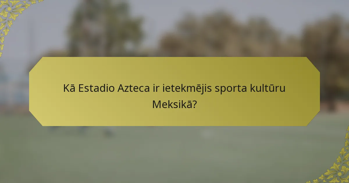 Kā Estadio Azteca ir ietekmējis sporta kultūru Meksikā?