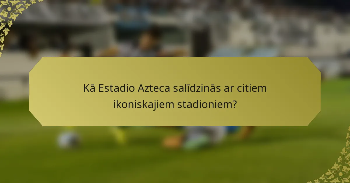 Kā Estadio Azteca salīdzinās ar citiem ikoniskajiem stadioniem?