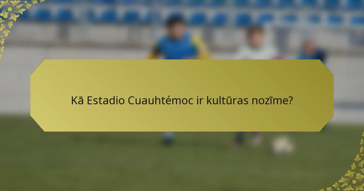 Kā Estadio Cuauhtémoc ir kultūras nozīme?