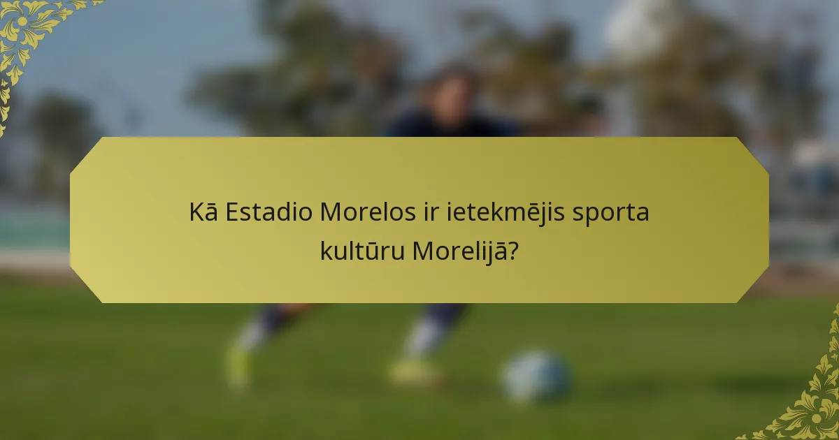 Kā Estadio Morelos ir ietekmējis sporta kultūru Morelijā?
