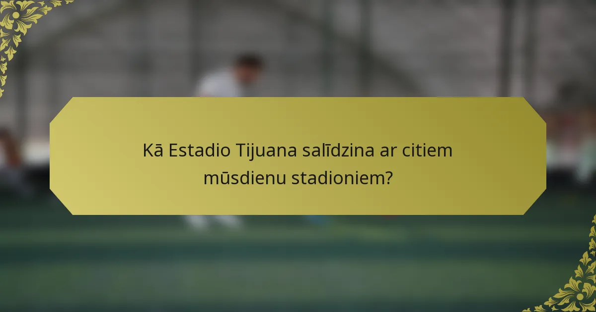 Kā Estadio Tijuana salīdzina ar citiem mūsdienu stadioniem?