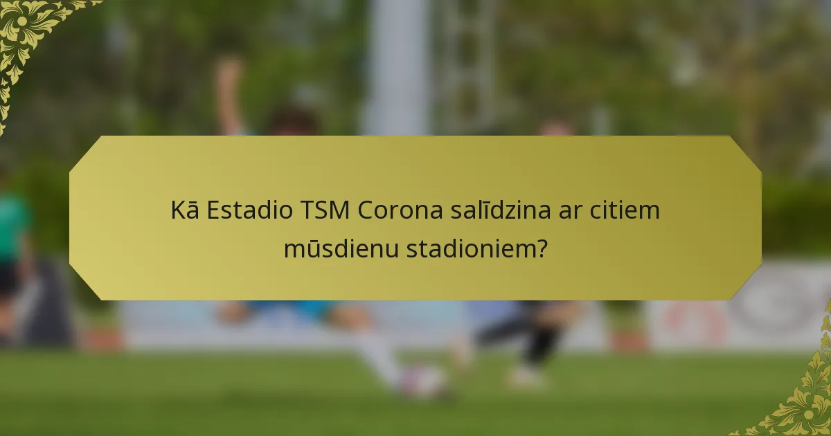 Kā Estadio TSM Corona salīdzina ar citiem mūsdienu stadioniem?