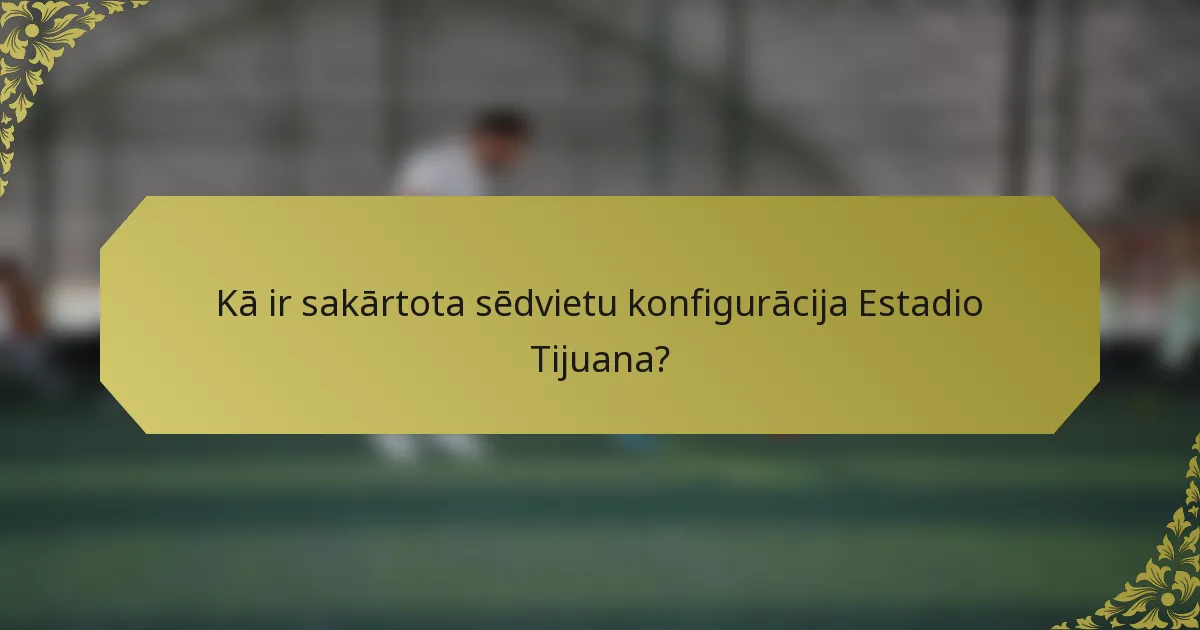 Kā ir sakārtota sēdvietu konfigurācija Estadio Tijuana?