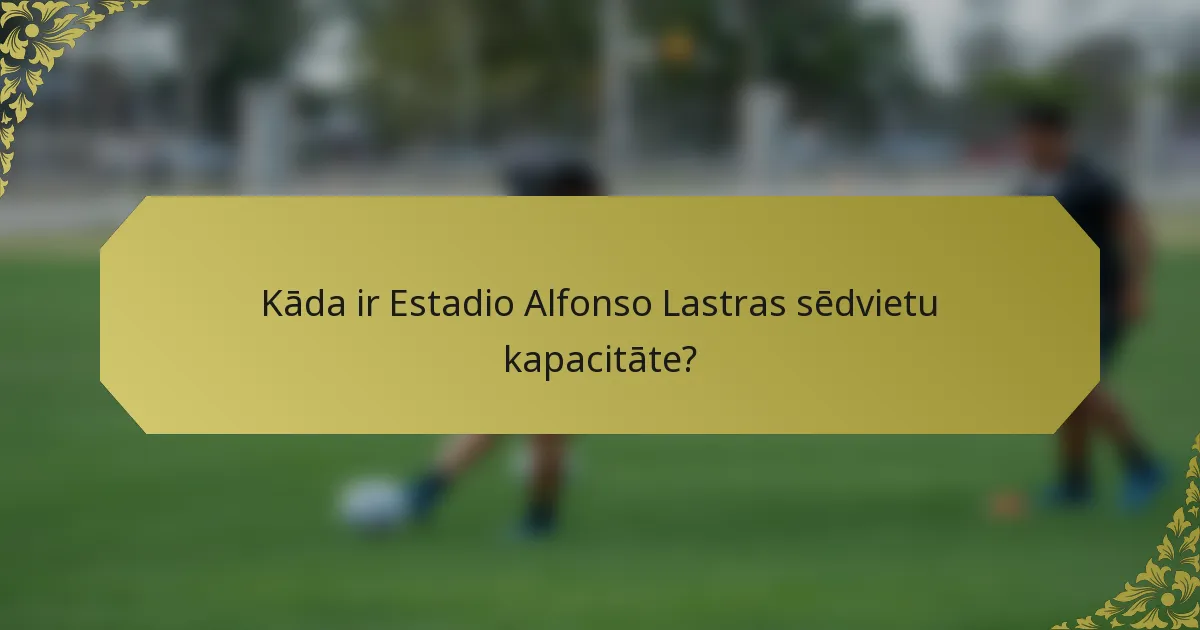 Kāda ir Estadio Alfonso Lastras sēdvietu kapacitāte?