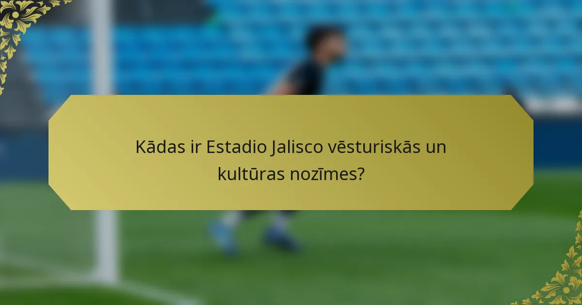 Kādas ir Estadio Jalisco vēsturiskās un kultūras nozīmes?