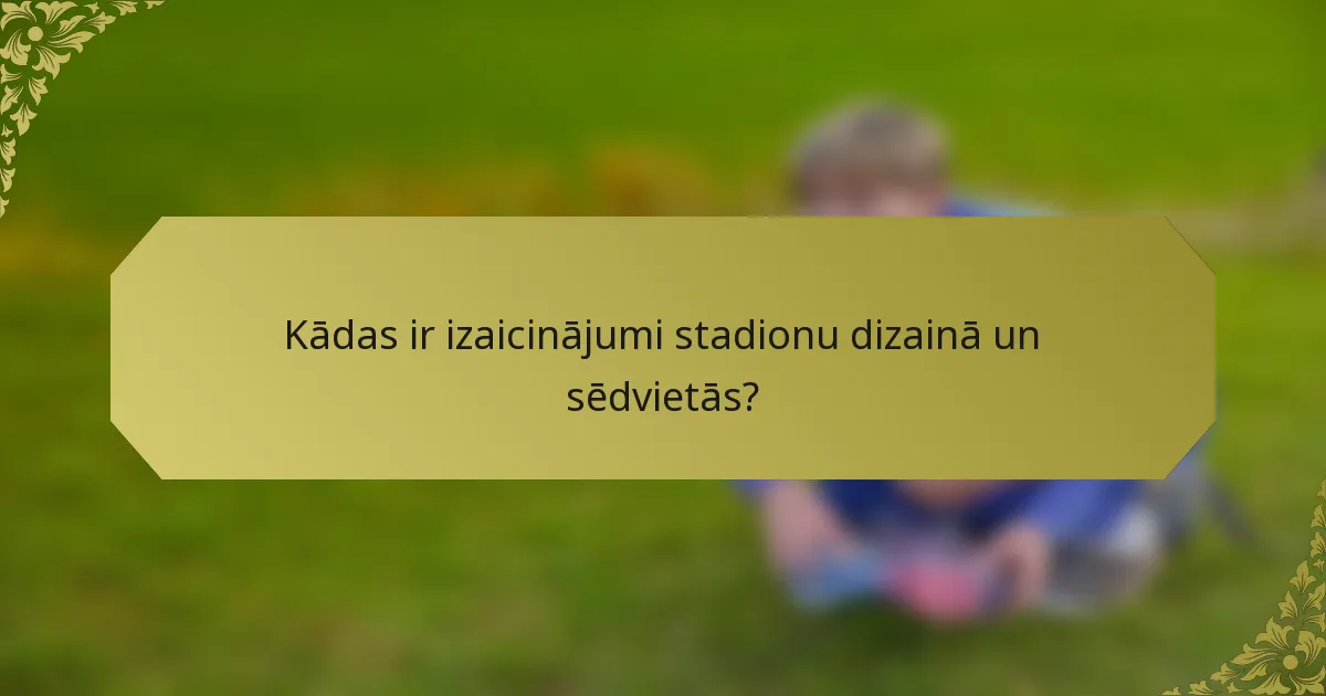 Kādas ir izaicinājumi stadionu dizainā un sēdvietās?