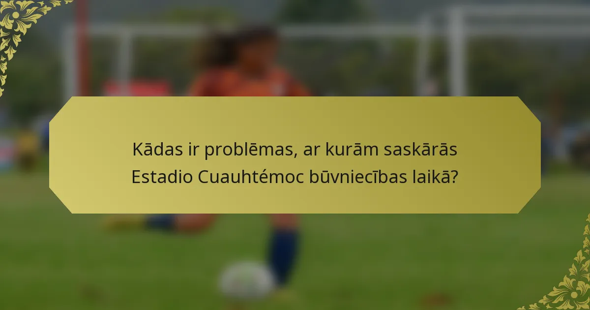 Kādas ir problēmas, ar kurām saskārās Estadio Cuauhtémoc būvniecības laikā?