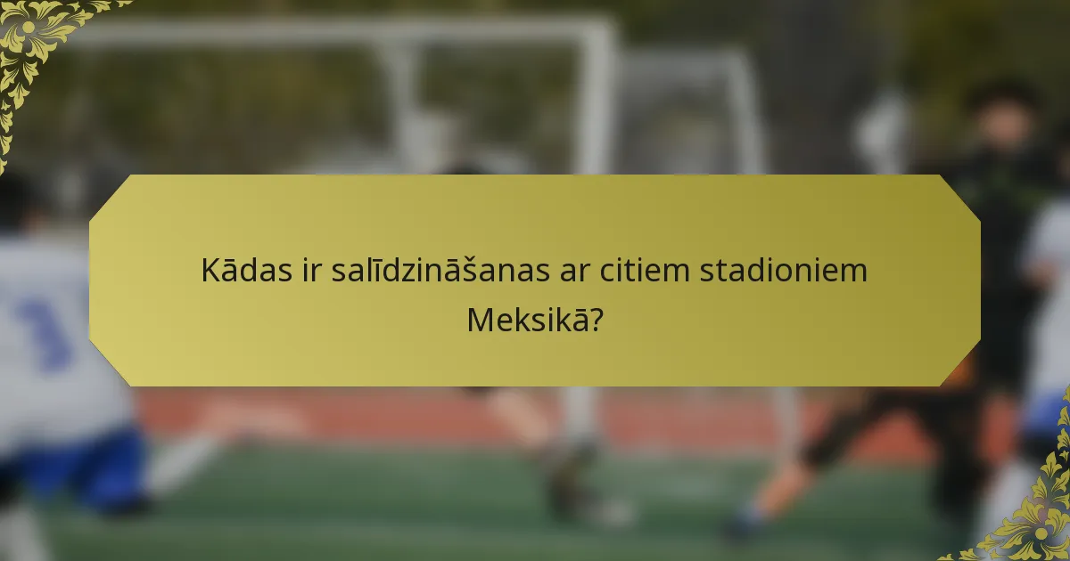 Kādas ir salīdzināšanas ar citiem stadioniem Meksikā?