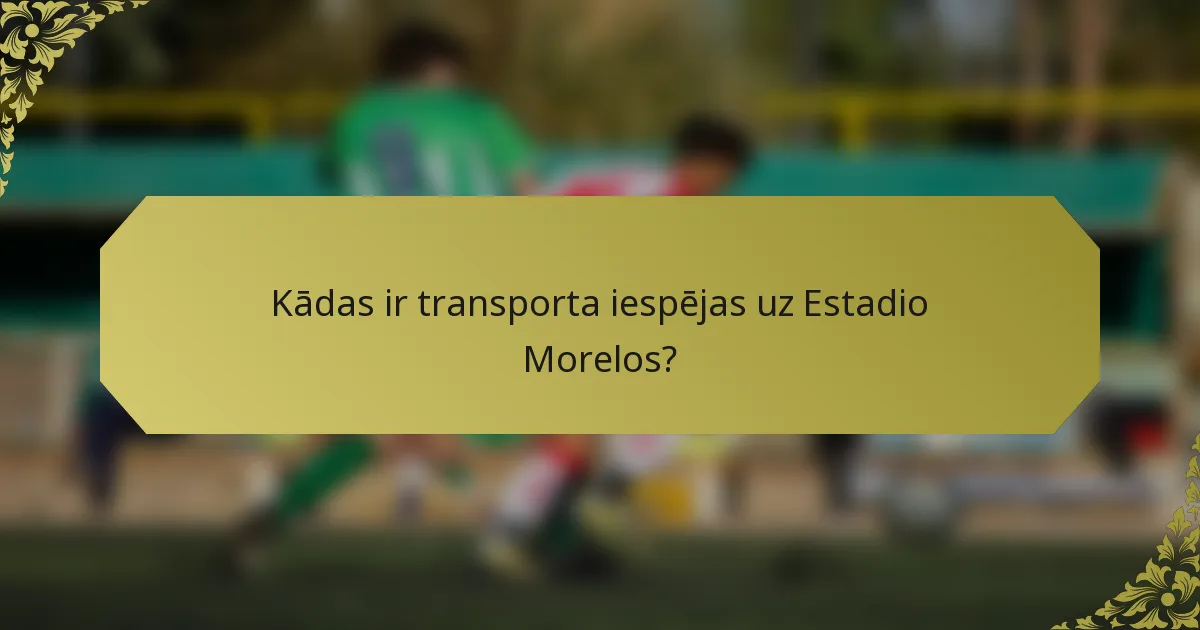 Kādas ir transporta iespējas uz Estadio Morelos?