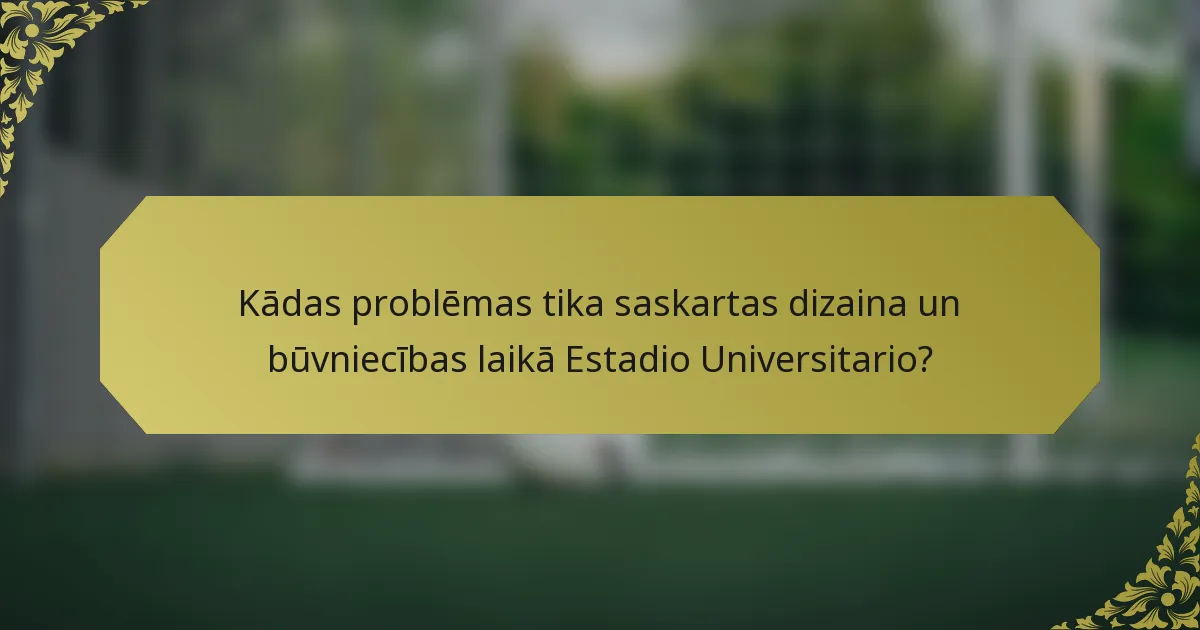 Kādas problēmas tika saskartas dizaina un būvniecības laikā Estadio Universitario?