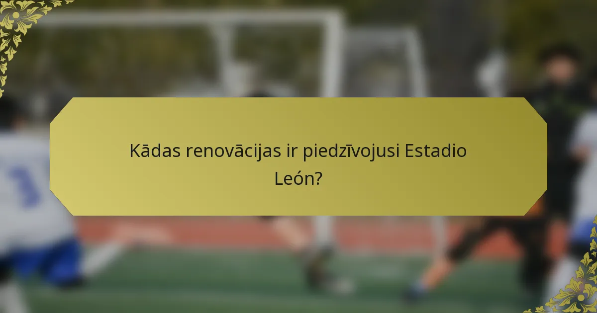 Kādas renovācijas ir piedzīvojusi Estadio León?