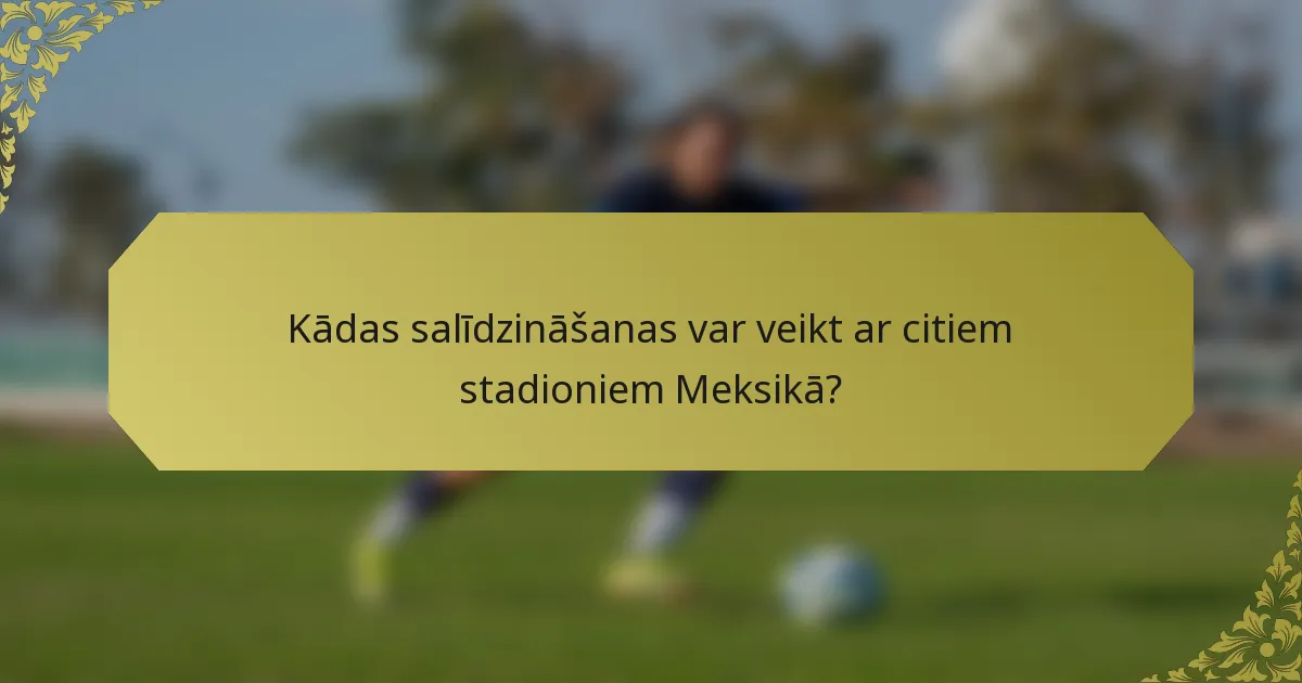 Kādas salīdzināšanas var veikt ar citiem stadioniem Meksikā?